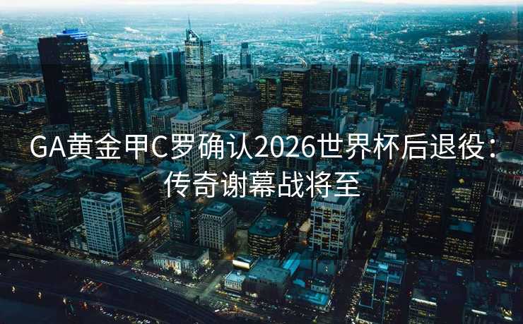 GA黄金甲C罗确认2026世界杯后退役:传奇谢幕战将至 GA黄金甲C罗确认2026世界杯后退役:传奇谢幕战将至