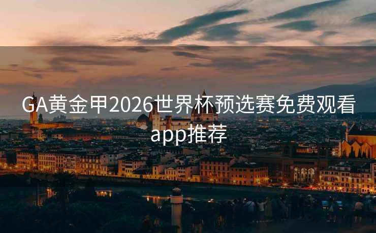 GA黄金甲2026世界杯预选赛免费观看app推荐 GA黄金甲2026世界杯预选赛免费观看app推荐